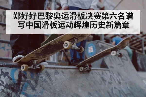 郑好好巴黎奥运滑板决赛第六名谱写中国滑板运动辉煌历史新篇章