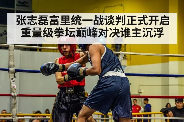 张志磊富里统一战谈判正式开启 重量级拳坛巅峰对决谁主沉浮