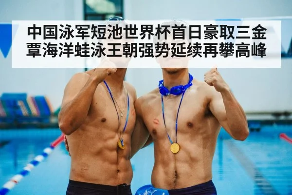 中国泳军短池世界杯首日豪取三金 覃海洋蛙泳王朝强势延续再攀高峰