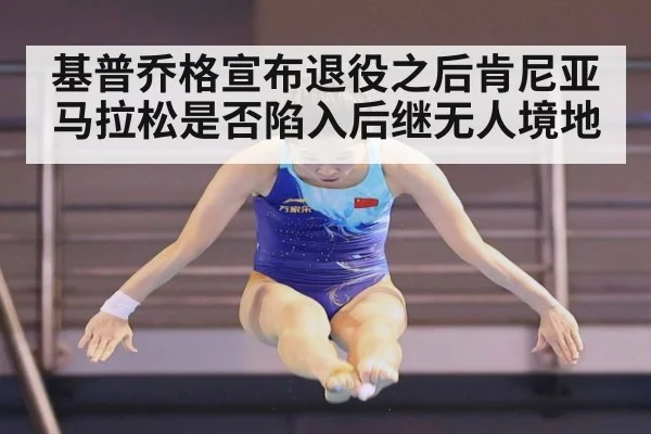 基普乔格宣布退役之后肯尼亚马拉松是否陷入后继无人境地