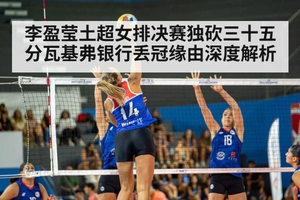 李盈莹土超女排决赛独砍三十五分瓦基弗银行丢冠缘由深度解析