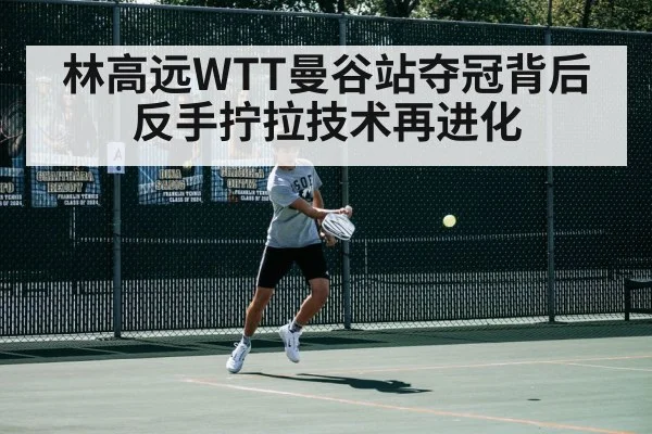 林高远WTT曼谷站夺冠背后反手拧拉技术再进化