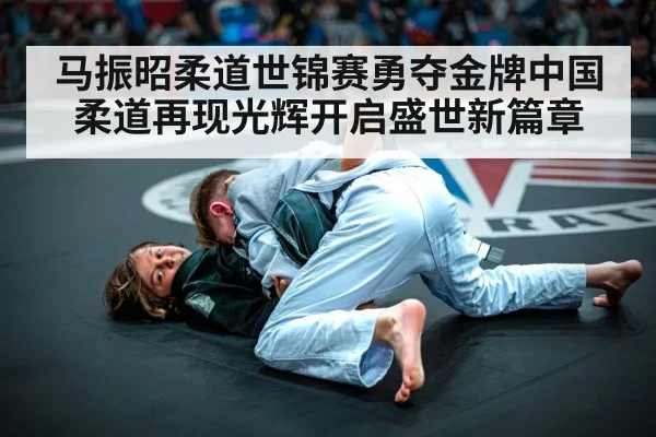 马振昭柔道世锦赛勇夺金牌中国柔道再现光辉开启盛世新篇章