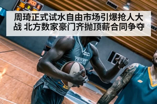 周琦正式试水自由市场引爆抢人大战 北方数家豪门齐抛顶薪合同争夺